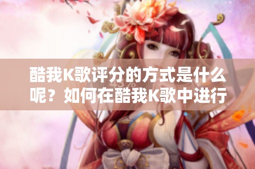 酷我K歌评分的方式是什么呢？如何在酷我K歌中进行打分？
