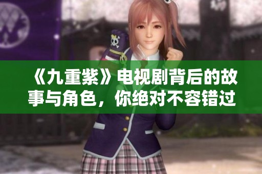 《九重紫》电视剧背后的故事与角色，你绝对不容错过的精彩剧情！