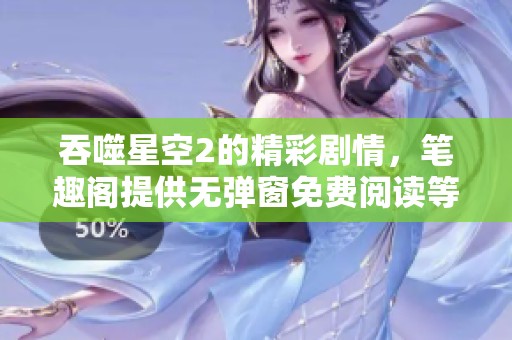 吞噬星空2的精彩剧情，笔趣阁提供无弹窗免费阅读等你来探索