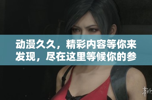 动漫**，精彩内容等你来发现，尽在这里等候你的参与与探索！