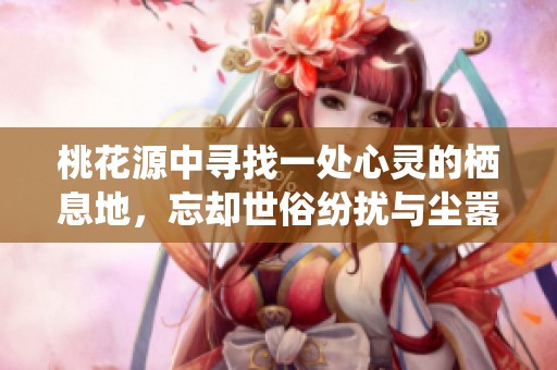 桃花源中寻找一处心灵的栖息地，忘却世俗纷扰与尘嚣的乐土