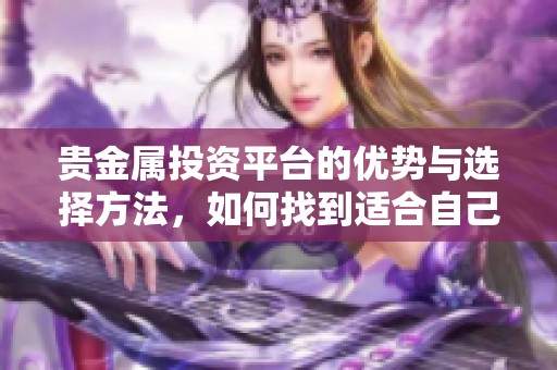 贵金属投资平台的优势与选择方法，如何找到适合自己的平台呢