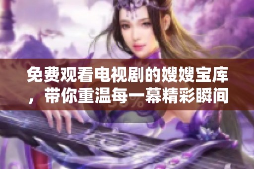 免费观看电视剧的嫂嫂宝库，带你重温每一幕精彩瞬间