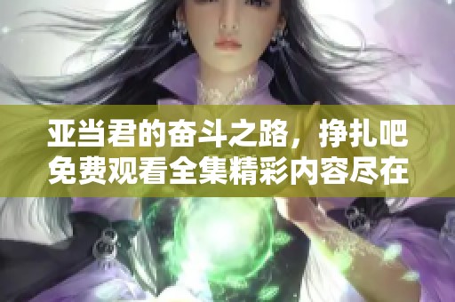 亚当君的奋斗之路，挣扎吧免费观看全集精彩内容尽在其中