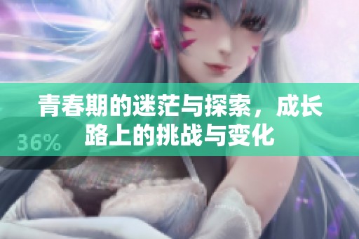 青春期的迷茫与探索，成长路上的挑战与变化