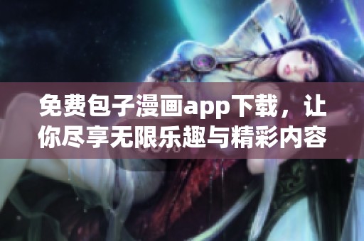 免费包子漫画app下载，让你尽享无限乐趣与精彩内容