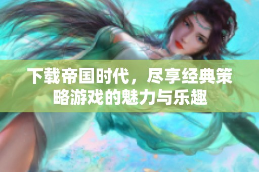 下载帝国时代，尽享经典策略游戏的魅力与乐趣