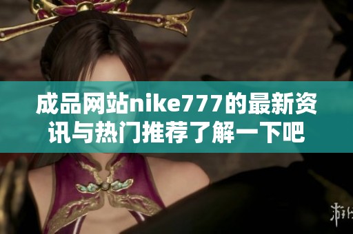 成品网站nike777的最新资讯与热门推荐了解一下吧