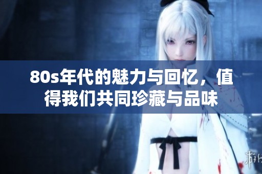 80s年代的魅力与回忆，值得我们共同珍藏与品味