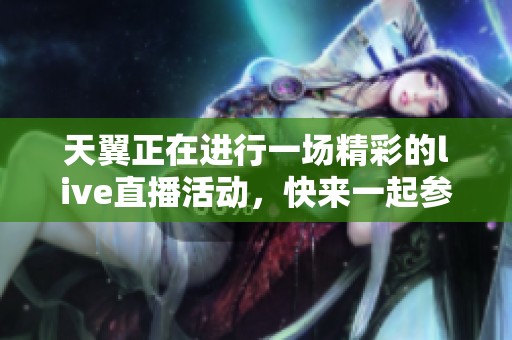 天翼正在进行一场精彩的live直播活动，快来一起参与吧！