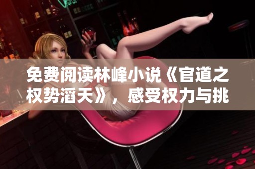 免费阅读林峰小说《官道之权势滔天》，感受权力与挑战的精彩篇章