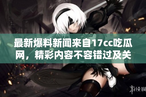 最新爆料新闻来自17cc吃瓜网，精彩内容不容错过及关注！