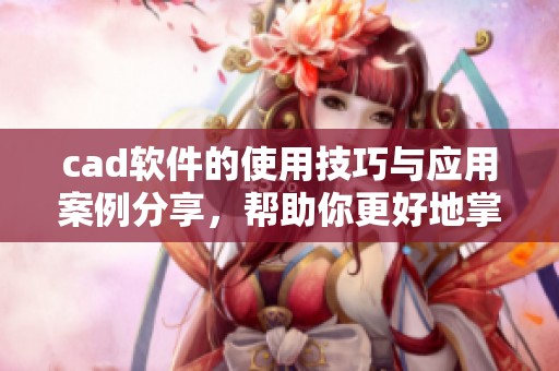 cad软件的使用技巧与应用案例分享，帮助你更好地掌握cad软件。