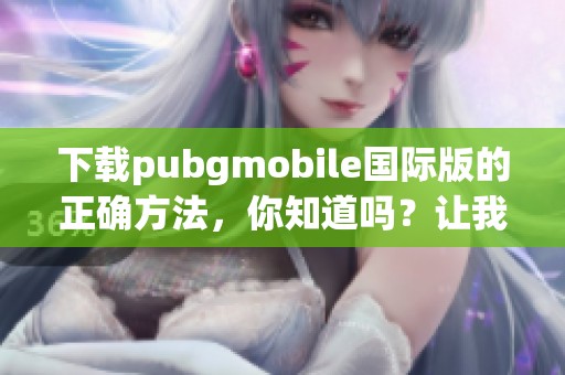下载pubgmobile国际版的正确方法，你知道吗？让我们一起探索吧！
