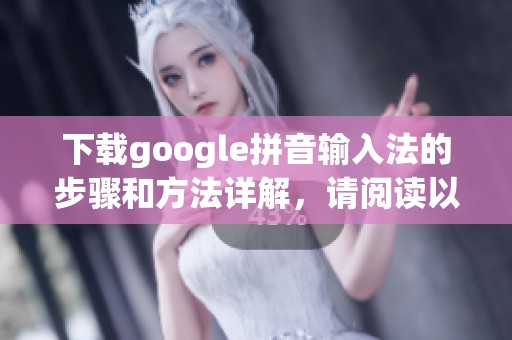 下载google拼音输入法的步骤和方法详解，请阅读以下内容与指导
