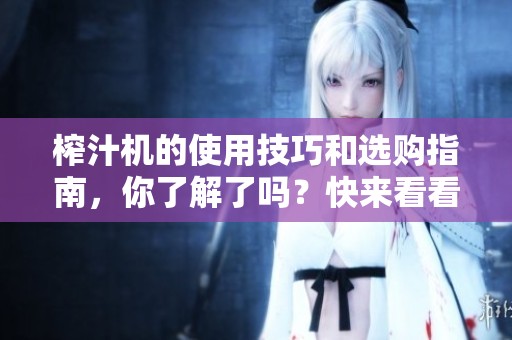 榨汁机的使用技巧和选购指南，你了解了吗？快来看看这篇文章吧！
