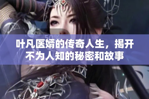 叶凡医婿的传奇人生，揭开不为人知的秘密和故事