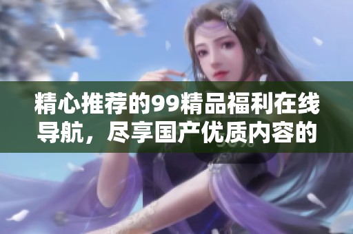 精心推荐的99精品福利在线导航，尽享国产优质内容的魅力。