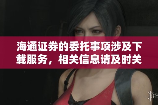 海通证券的委托事项涉及下载服务，相关信息请及时关注最新动态。
