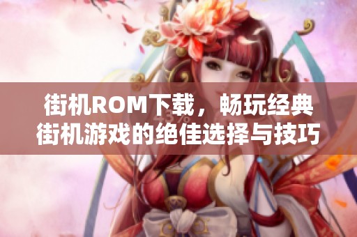 街机ROM下载，畅玩经典街机游戏的绝佳选择与技巧分享