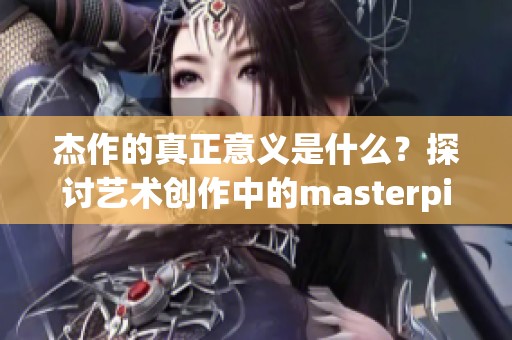 杰作的真正意义是什么？探讨艺术创作中的masterpiece与独特魅力