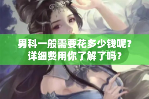 男科一般需要花多少钱呢？详细费用你了解了吗？