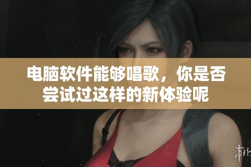 电脑软件能够唱歌，你是否尝试过这样的新体验呢