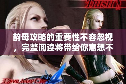 韵母攻略的重要性不容忽视，完整阅读将带给你意想不到的收获