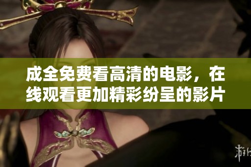 成全免费看高清的电影，在线观看更加精彩纷呈的影片体验