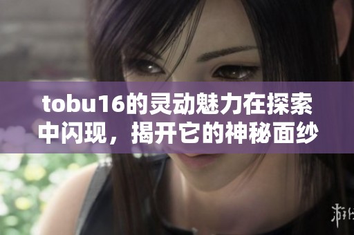 tobu16的灵动魅力在探索中闪现，揭开它的神秘面纱与精彩内容