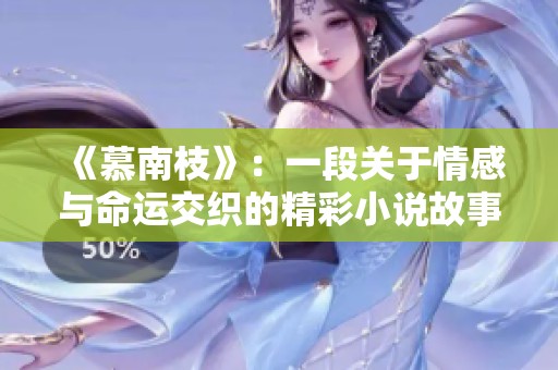 《慕南枝》：一段关于情感与命运交织的精彩小说故事揭秘