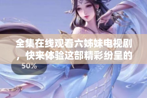 全集在线观看六姊妹电视剧，快来体验这部精彩纷呈的故事吧