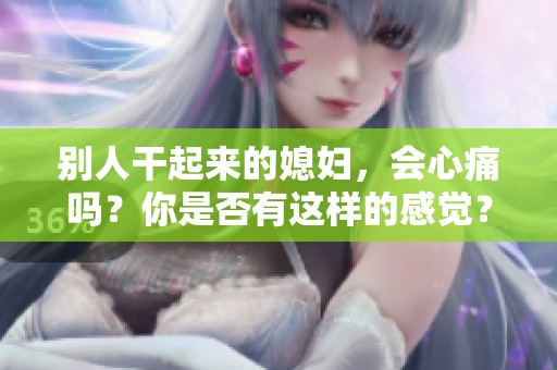 别人干起来的媳妇，会心痛吗？你是否有这样的感觉？