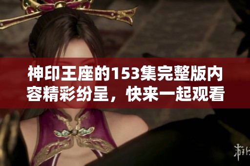 神印王座的153集完整版内容精彩纷呈，快来一起观看吧！