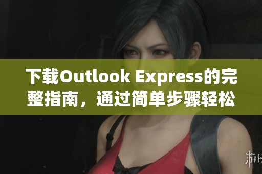 下载Outlook Express的完整指南，通过简单步骤轻松获取所需软件