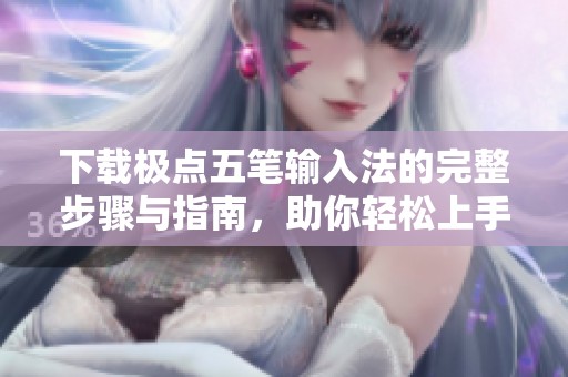 下载极点五笔输入法的完整步骤与指南，助你轻松上手这款输入法