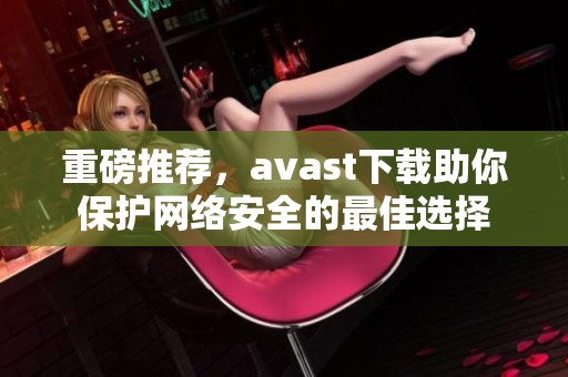 重磅推荐，**ast下载助你保护网络安全的最佳选择