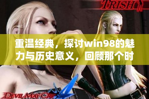 重温经典，探讨win98的魅力与历史意义，回顾那个时代的计算机操作系统