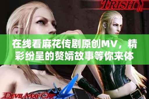 在线看麻花传剧原创MV，精彩纷呈的赘婿故事等你来体验