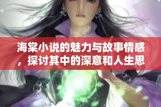 海棠小说的魅力与故事情感，探讨其中的深意和人生思考