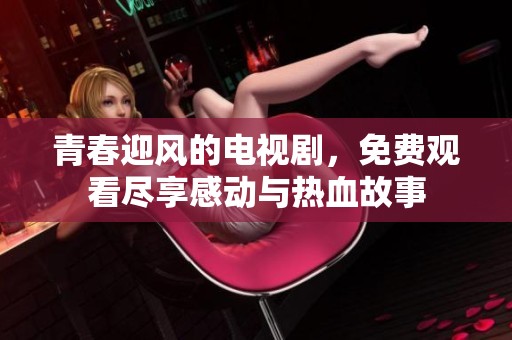 青春迎风的电视剧，免费观看尽享感动与热血故事
