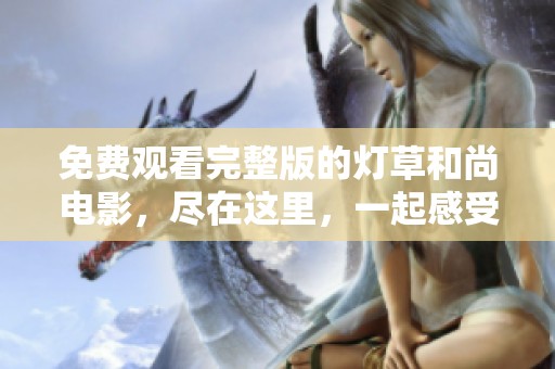 免费观看完整版的灯草和尚电影，尽在这里，一起感受精彩剧情！