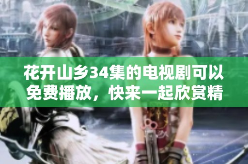 花开山乡34集的电视剧可以免费播放，快来一起欣赏精彩的剧情吧