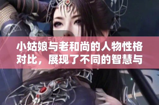 小姑娘与老和尚的人物性格对比，展现了不同的智慧与纯真