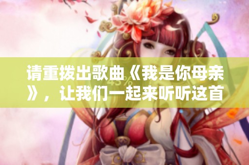 请重拨出歌曲《我是你母亲》，让我们一起来听听这首歌的精彩部分