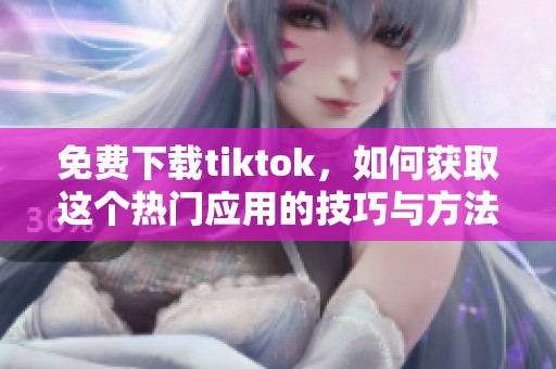 免费下载tiktok，如何获取这个热门应用的技巧与方法
