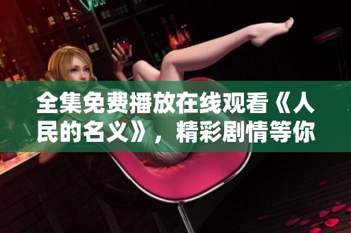 全集免费播放在线观看《人民的名义》，精彩剧情等你来体验！