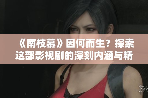 《南枝慕》因何而生？探索这部影视剧的深刻内涵与精彩故事