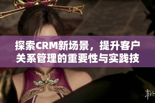 探索CRM新场景，提升客户关系管理的重要性与实践技巧