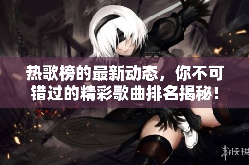 热歌榜的最新动态，你不可错过的精彩歌曲排名揭秘！